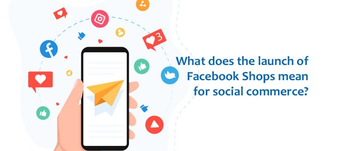 What Does The Launch of Facebook Shops Mean For Social Commerce?