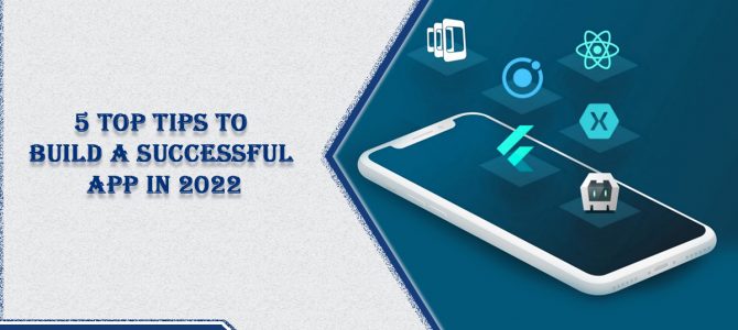 5 Top Tips To Build A Successful App In 2022