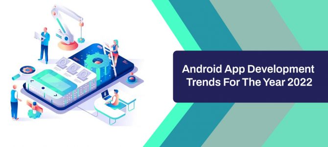 Top Android App Development Trends For The Year 2022 Revealed