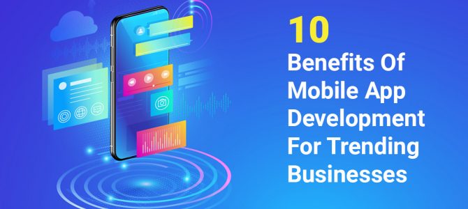 10 Benefits of Mobile App Development for Trending Businesses