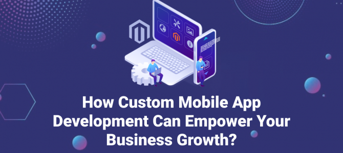 How Custom Mobile App Development Can Empower Your Business Growth?
