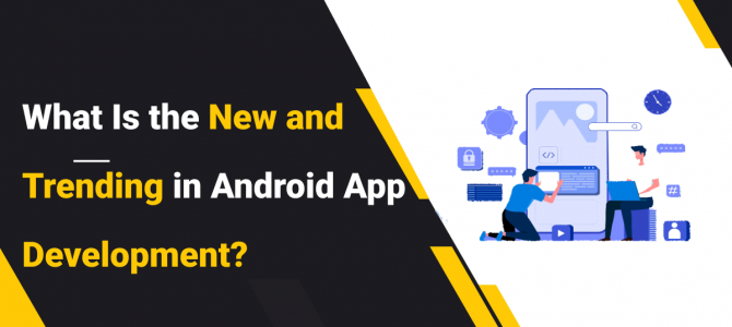 What Is the New and Trending in Android App Development?