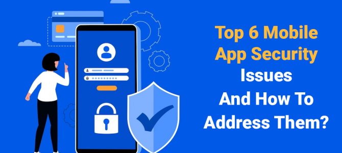 Top 6 Mobile App Security Issues and How to Address Them