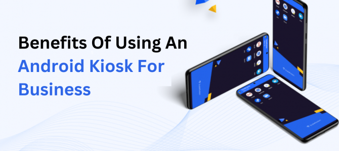 What Are The Benefits Of Using An Android Kiosk For Business? 
