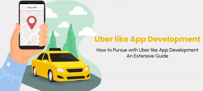 How to Pursue with Uber like App Development An Extensive Guide