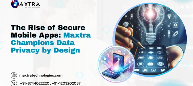 The Rise of Secure Mobile Apps: Maxtra Champions Data Privacy by Design The Rise of Secure Mobile Apps: Maxtra Champions Data Privacy by Design